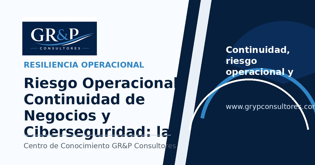 Riesgo Operacional, Continuidad de Negocios y Ciberseguridad: las tres capacidades que definen la resiliencia empresarial